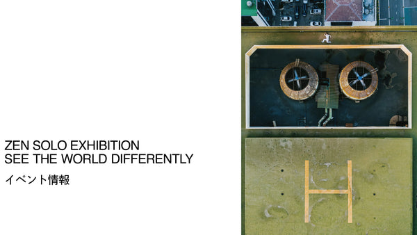 ZEN SOLO EXHIBITION 「SEE THE WORLD DIFFERENTLY」イベント情報　*6/8更新
